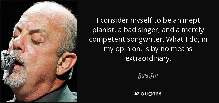 I consider myself to be an inept pianist, a bad singer, and a merely competent songwriter. What I do, in my opinion, is by no means extraordinary. - Billy Joel