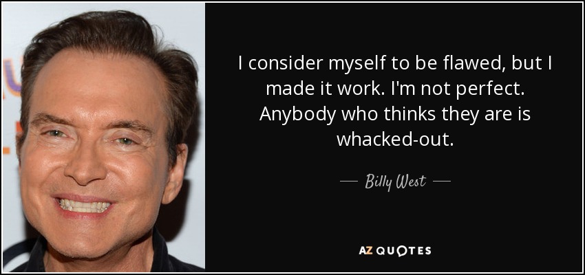 I consider myself to be flawed, but I made it work. I'm not perfect. Anybody who thinks they are is whacked-out. - Billy West