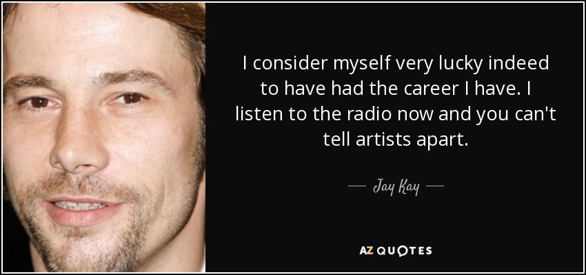 I consider myself very lucky indeed to have had the career I have. I listen to the radio now and you can't tell artists apart. - Jay Kay