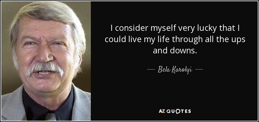 I consider myself very lucky that I could live my life through all the ups and downs. - Bela Karolyi