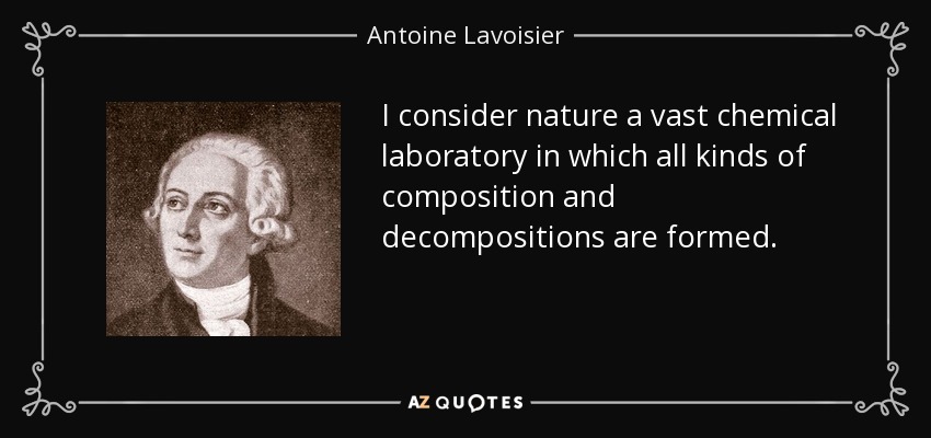 I consider nature a vast chemical laboratory in which all kinds of composition and decompositions are formed. - Antoine Lavoisier