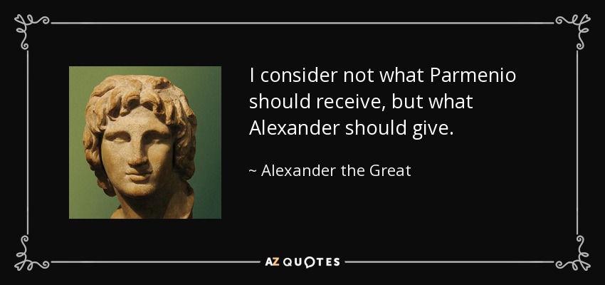 I consider not what Parmenio should receive, but what Alexander should give. - Alexander the Great