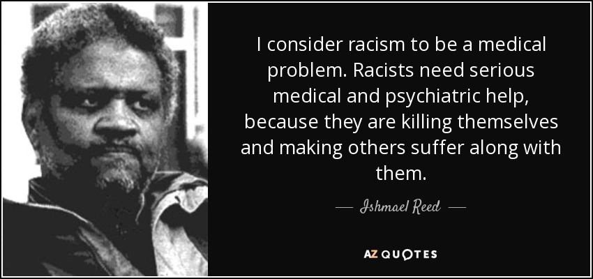 I consider racism to be a medical problem. Racists need serious medical and psychiatric help, because they are killing themselves and making others suffer along with them. - Ishmael Reed