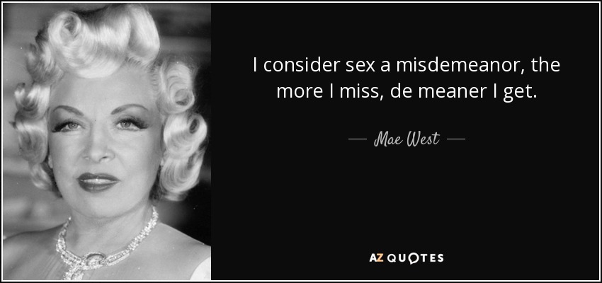 I consider sex a misdemeanor, the more I miss, de meaner I get. - Mae West