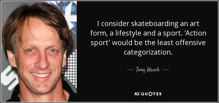 I consider skateboarding an art form, a lifestyle and a sport. 'Action sport' would be the least offensive categorization. - Tony Hawk