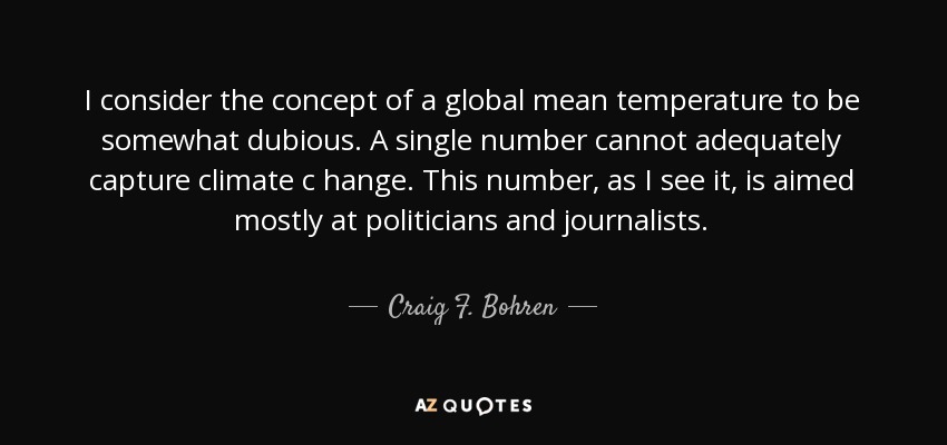 I consider the concept of a global mean temperature to be somewhat dubious. A single number cannot adequately capture climate c hange. This number, as I see it, is aimed mostly at politicians and journalists. - Craig F. Bohren