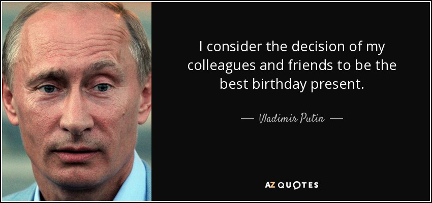 I consider the decision of my colleagues and friends to be the best birthday present. - Vladimir Putin