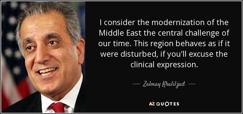 I consider the modernization of the Middle East the central challenge of our time. This region behaves as if it were disturbed, if you'll excuse the clinical expression. - Zalmay Khalilzad