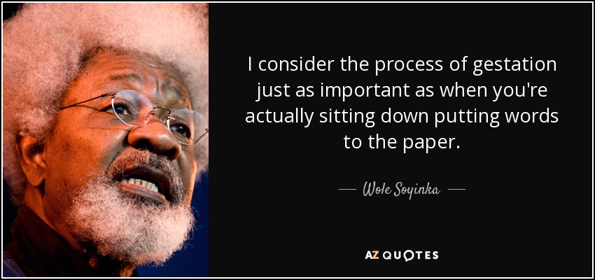 I consider the process of gestation just as important as when you're actually sitting down putting words to the paper. - Wole Soyinka