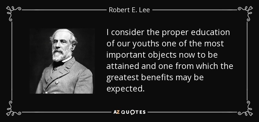 I consider the proper education of our youths one of the most important objects now to be attained and one from which the greatest benefits may be expected. - Robert E. Lee