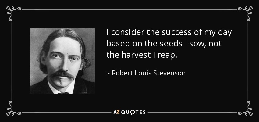 I consider the success of my day based on the seeds I sow, not the harvest I reap. - Robert Louis Stevenson