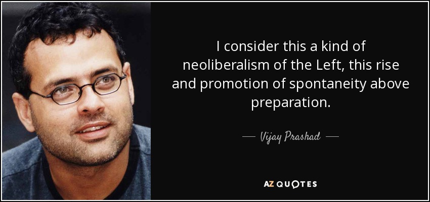 I consider this a kind of neoliberalism of the Left, this rise and promotion of spontaneity above preparation. - Vijay Prashad