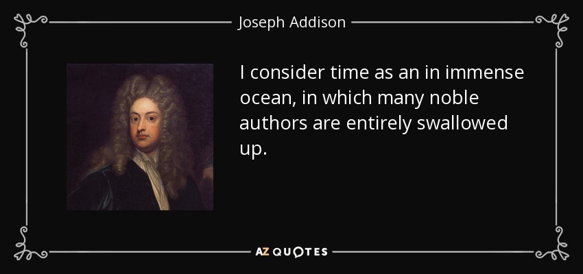 I consider time as an in immense ocean, in which many noble authors are entirely swallowed up. - Joseph Addison