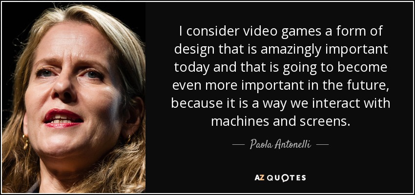 I consider video games a form of design that is amazingly important today and that is going to become even more important in the future, because it is a way we interact with machines and screens. - Paola Antonelli