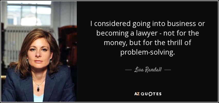 I considered going into business or becoming a lawyer - not for the money, but for the thrill of problem-solving. - Lisa Randall