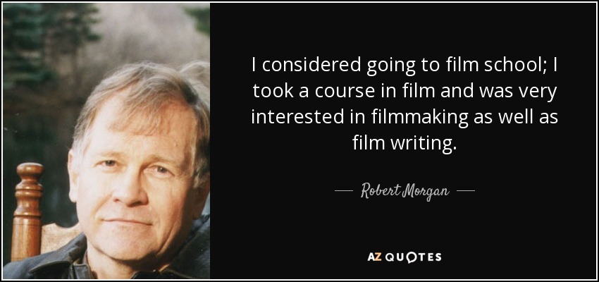 I considered going to film school; I took a course in film and was very interested in filmmaking as well as film writing. - Robert Morgan