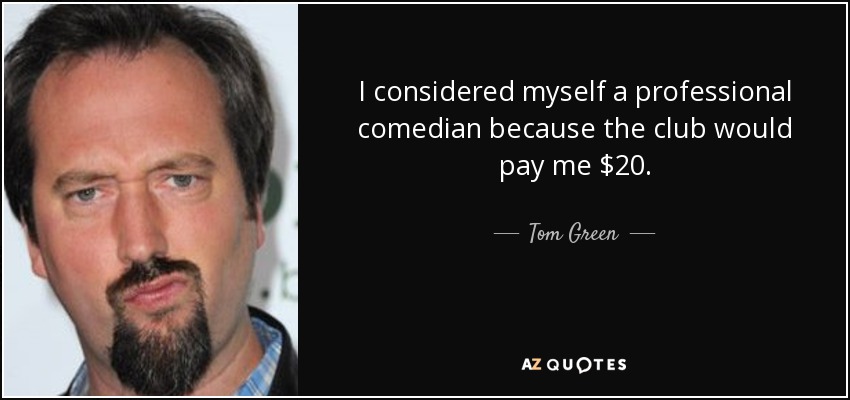 I considered myself a professional comedian because the club would pay me $20. - Tom Green