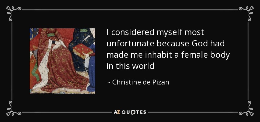 I considered myself most unfortunate because God had made me inhabit a female body in this world - Christine de Pizan