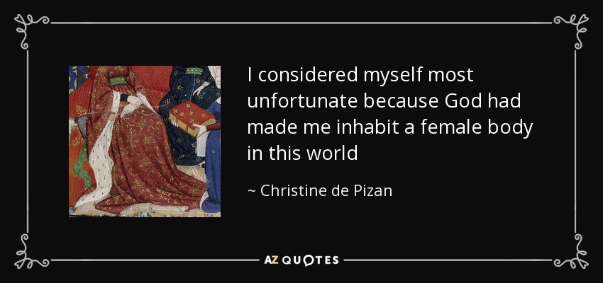 I considered myself most unfortunate because God had made me inhabit a female body in this world - Christine de Pizan