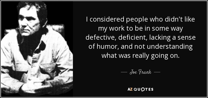 I considered people who didn't like my work to be in some way defective, deficient, lacking a sense of humor, and not understanding what was really going on. - Joe Frank