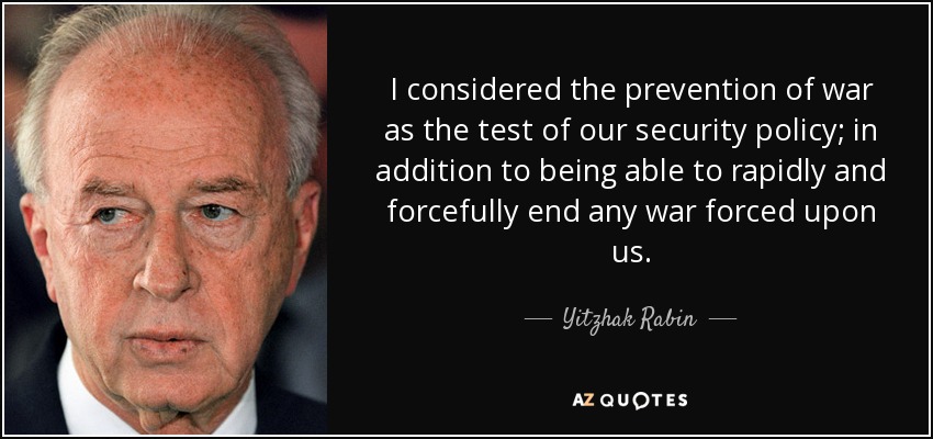I considered the prevention of war as the test of our security policy; in addition to being able to rapidly and forcefully end any war forced upon us. - Yitzhak Rabin