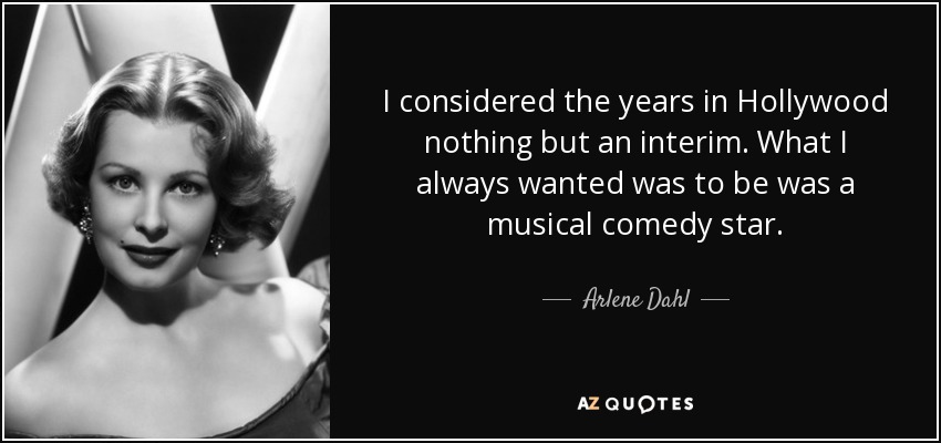 I considered the years in Hollywood nothing but an interim. What I always wanted was to be was a musical comedy star. - Arlene Dahl