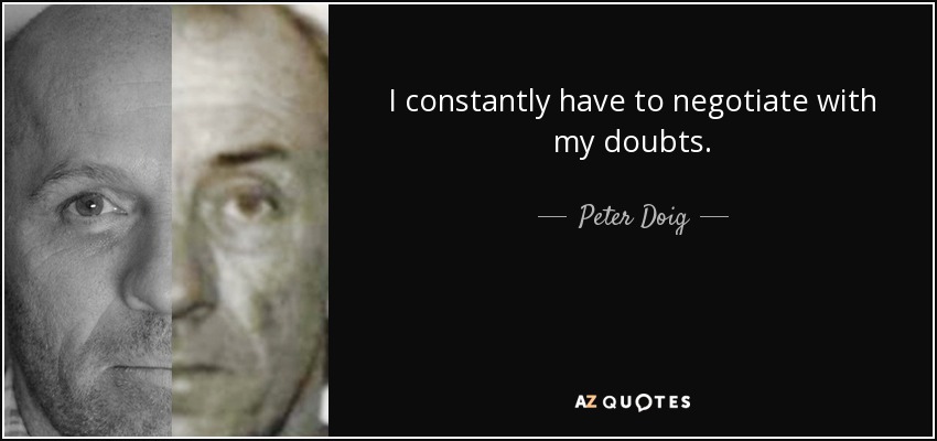 I constantly have to negotiate with my doubts. - Peter Doig
