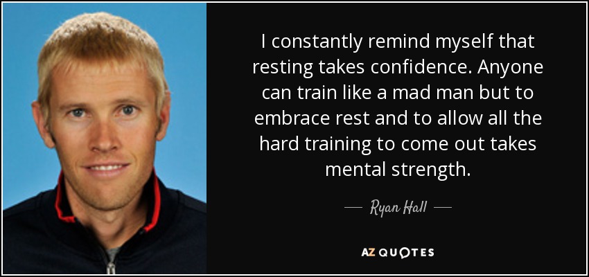 I constantly remind myself that resting takes confidence. Anyone can train like a mad man but to embrace rest and to allow all the hard training to come out takes mental strength. - Ryan Hall