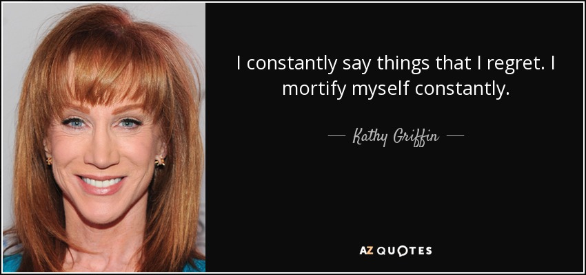 I constantly say things that I regret. I mortify myself constantly. - Kathy Griffin