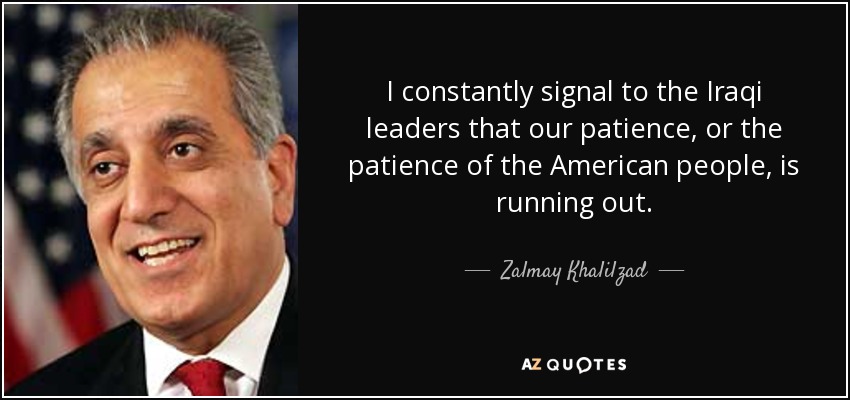 I constantly signal to the Iraqi leaders that our patience, or the patience of the American people, is running out. - Zalmay Khalilzad
