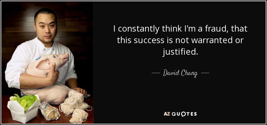 I constantly think I'm a fraud, that this success is not warranted or justified. - David Chang