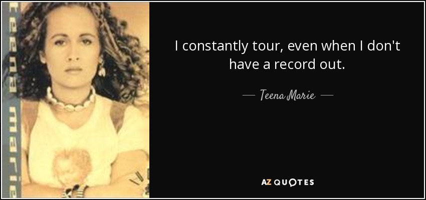 I constantly tour, even when I don't have a record out. - Teena Marie
