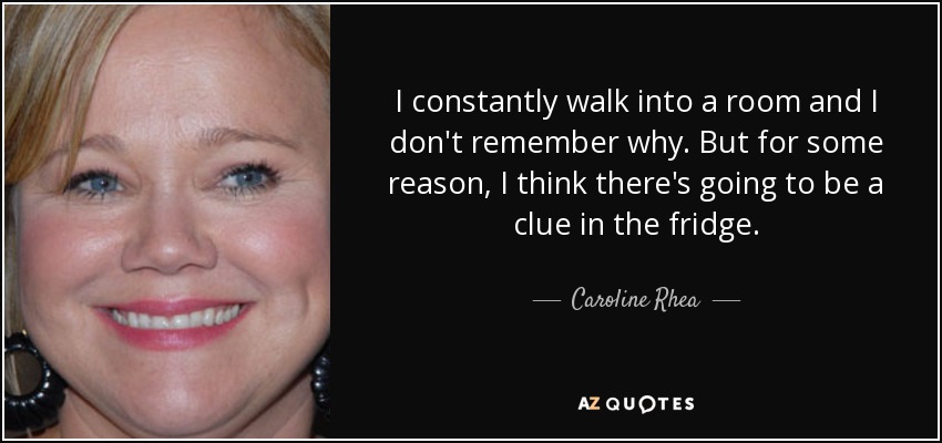 I constantly walk into a room and I don't remember why. But for some reason, I think there's going to be a clue in the fridge. - Caroline Rhea
