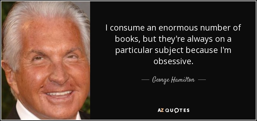 I consume an enormous number of books, but they're always on a particular subject because I'm obsessive. - George Hamilton