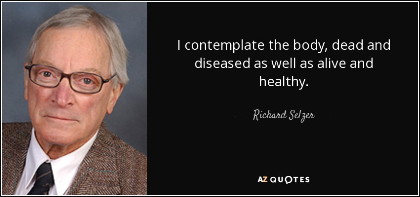 I contemplate the body, dead and diseased as well as alive and healthy. - Richard Selzer
