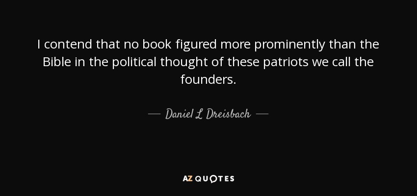 I contend that no book figured more prominently than the Bible in the political thought of these patriots we call the founders. - Daniel L Dreisbach