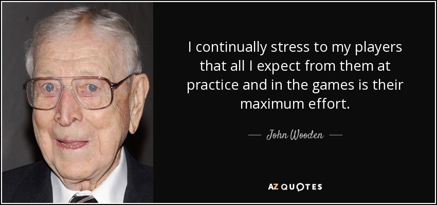 I continually stress to my players that all I expect from them at practice and in the games is their maximum effort. - John Wooden