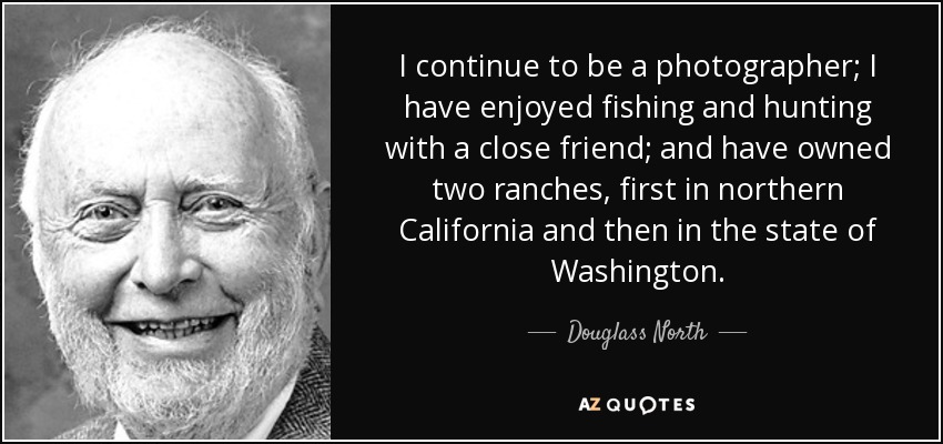 I continue to be a photographer; I have enjoyed fishing and hunting with a close friend; and have owned two ranches, first in northern California and then in the state of Washington. - Douglass North