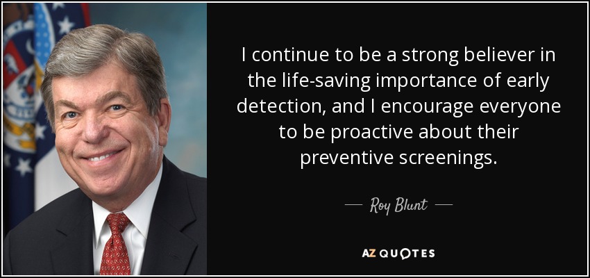 I continue to be a strong believer in the life-saving importance of early detection, and I encourage everyone to be proactive about their preventive screenings. - Roy Blunt