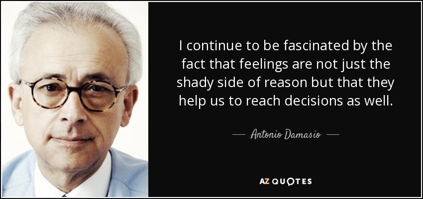 I continue to be fascinated by the fact that feelings are not just the shady side of reason but that they help us to reach decisions as well. - Antonio Damasio