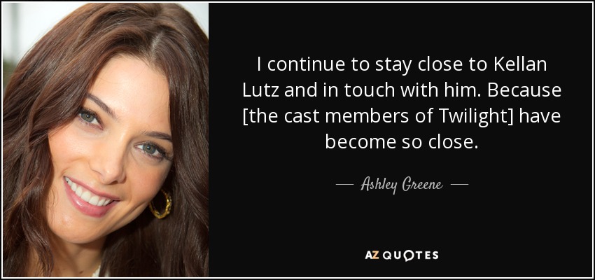 I continue to stay close to Kellan Lutz and in touch with him. Because [the cast members of Twilight] have become so close. - Ashley Greene