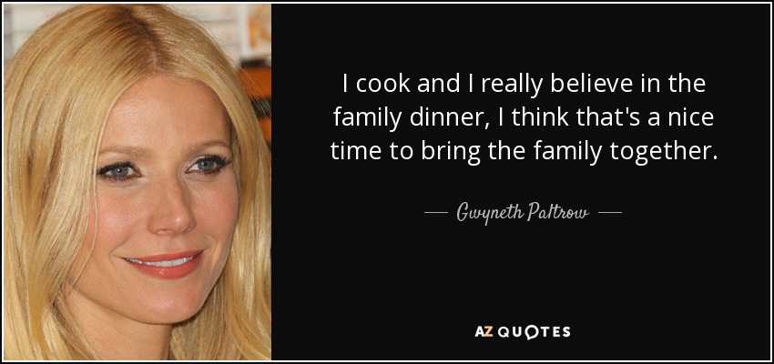 I cook and I really believe in the family dinner, I think that's a nice time to bring the family together. - Gwyneth Paltrow