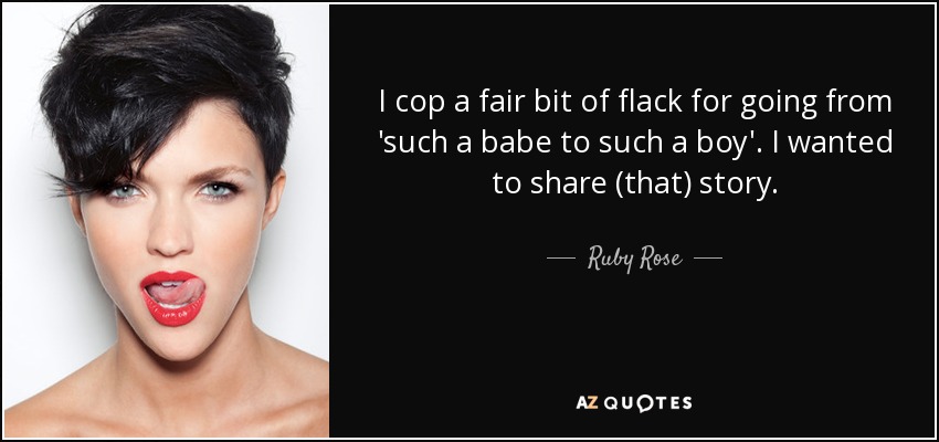 I cop a fair bit of flack for going from 'such a babe to such a boy'. I wanted to share (that) story. - Ruby Rose