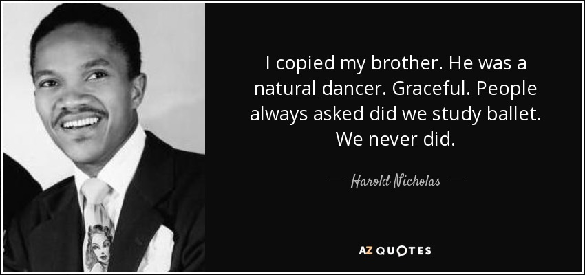 I copied my brother. He was a natural dancer. Graceful. People always asked did we study ballet. We never did. - Harold Nicholas