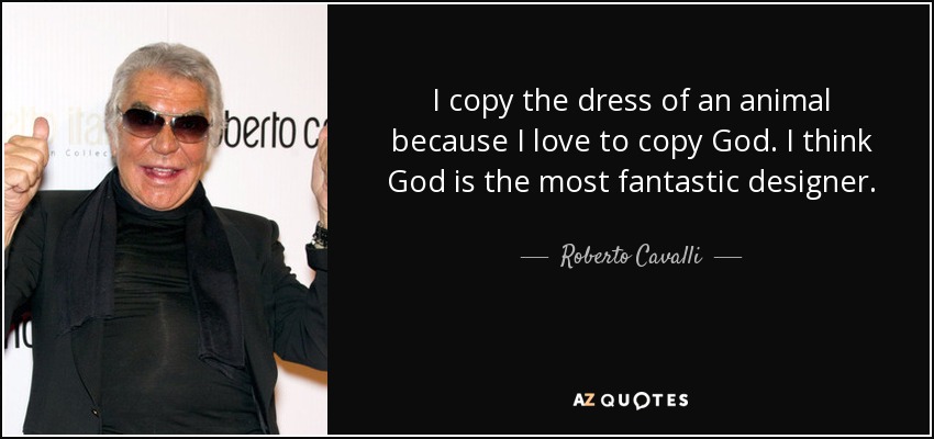 I copy the dress of an animal because I love to copy God. I think God is the most fantastic designer. - Roberto Cavalli