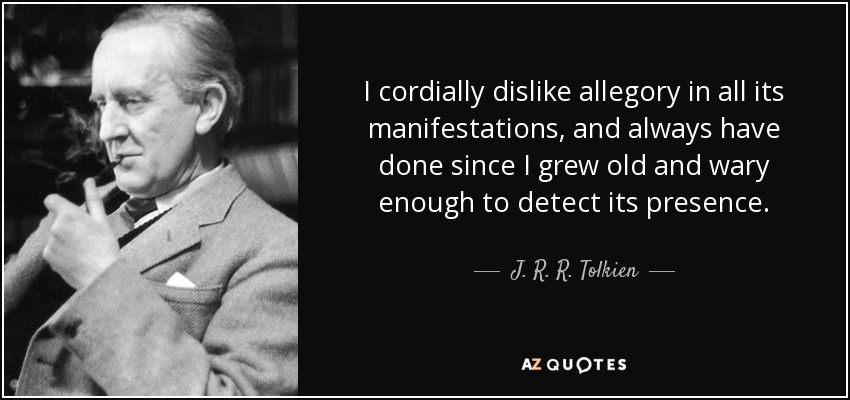I cordially dislike allegory in all its manifestations, and always have done since I grew old and wary enough to detect its presence. - J. R. R. Tolkien