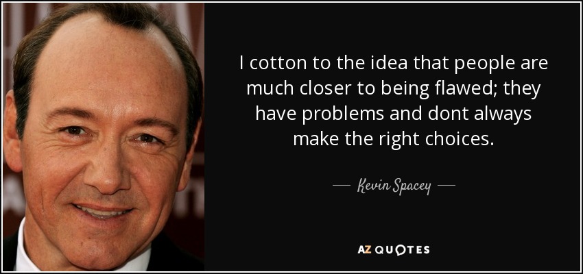 I cotton to the idea that people are much closer to being flawed; they have problems and dont always make the right choices. - Kevin Spacey
