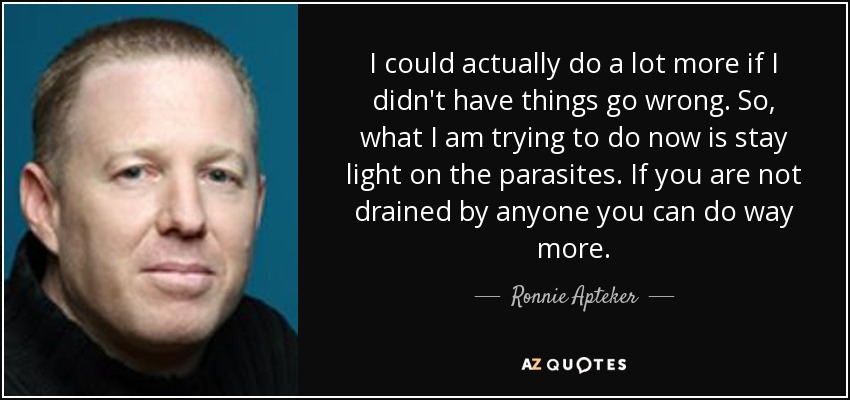 I could actually do a lot more if I didn't have things go wrong. So, what I am trying to do now is stay light on the parasites. If you are not drained by anyone you can do way more. - Ronnie Apteker