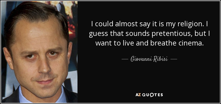I could almost say it is my religion. I guess that sounds pretentious, but I want to live and breathe cinema. - Giovanni Ribisi