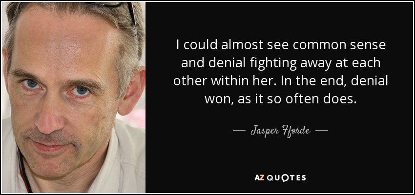 I could almost see common sense and denial fighting away at each other within her. In the end, denial won, as it so often does. - Jasper Fforde